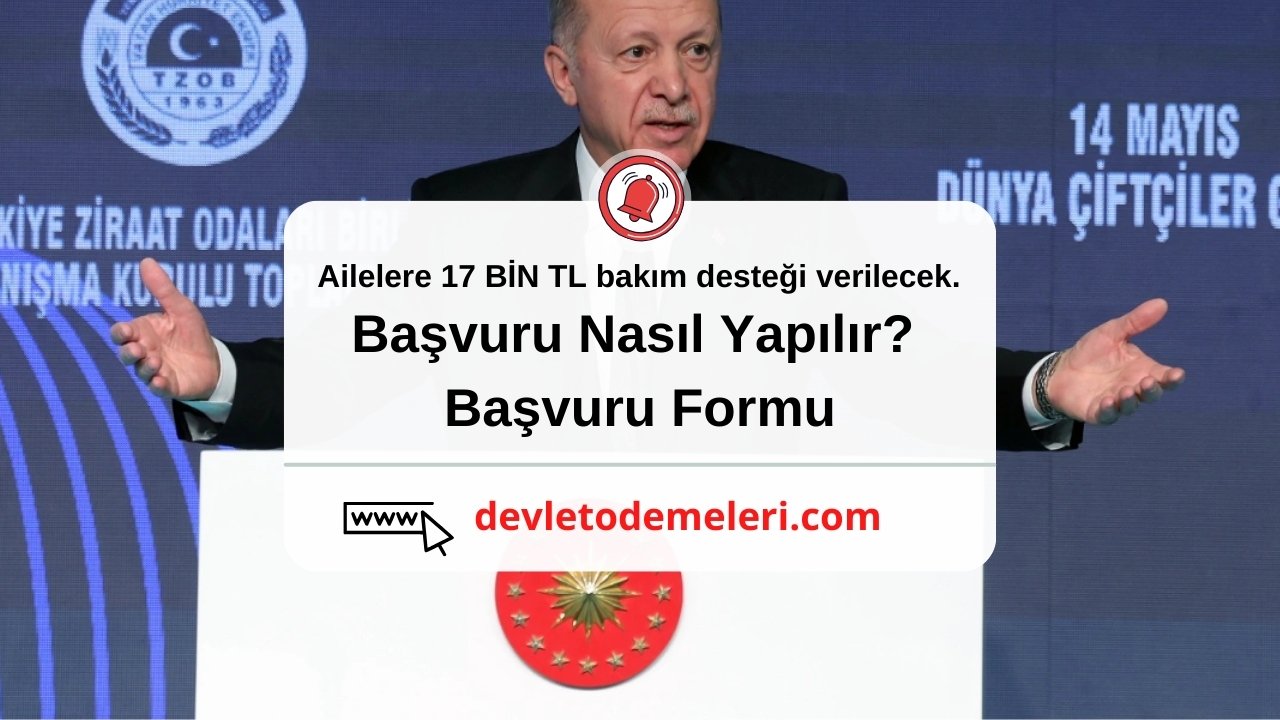 Ailelere 17 BİN TL bakım desteği verilecek. Başvuru Nasıl Yapılır? Başvuru Formu