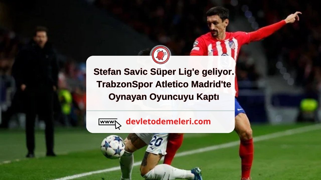 Stefan Savic Süper Lig'e geliyor. TrabzonSpor Atletico Madrid'te Oynayan Oyuncuyu Kaptı