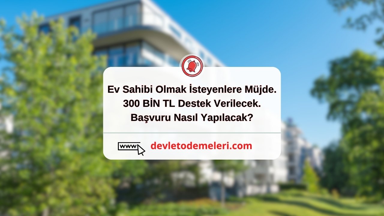 Ev Sahibi Olmak İsteyenlere Müjde. 300 BİN TL Destek Verilecek. Başvuru Nasıl Yapılacak?