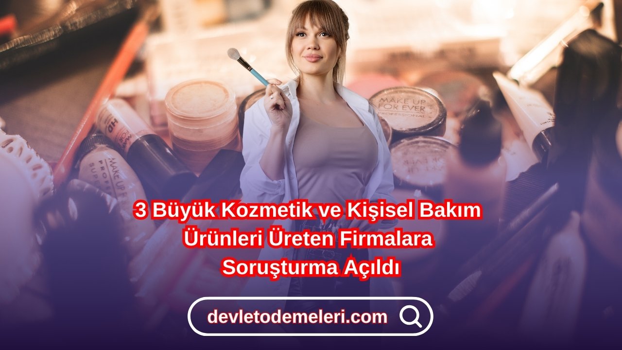 3 Büyük Kozmetik ve Kişisel Bakım Ürünleri Üreten Firmalara Soruşturma Açıldı