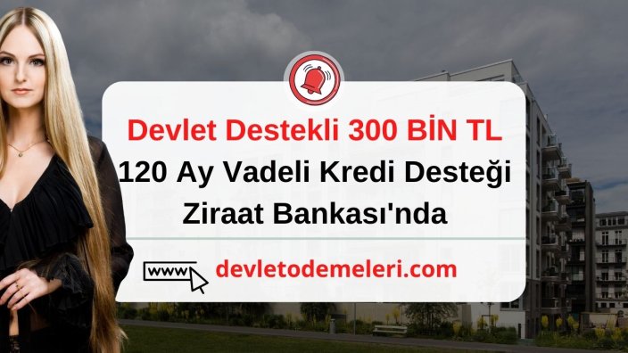 Devlet Destekli 300 BİN TL 120 Ay Vadeli Kredi Desteği Ziraat Bankası'nda