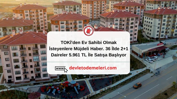 TOKİ'den Ev Sahibi Olmak İsteyenlere Müjdeli Haber. 36 İlde 2+1 Daireler 5.961 TL İle Satışa Başlıyor