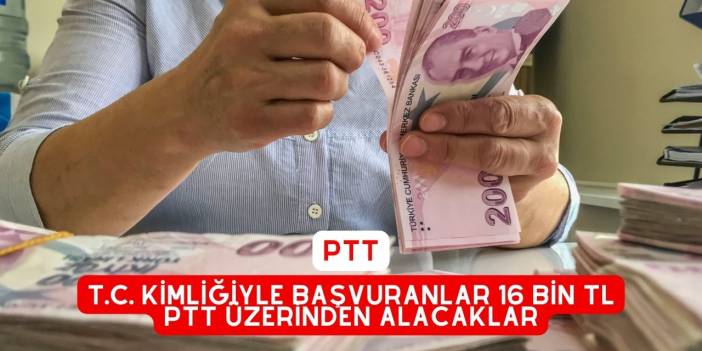 T.C. Kimliğiyle Başvuranlar 16 BİN TL PTT Üzerinden Alacaklar