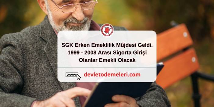 SGK Erken Emeklilik Müjdesi Geldi. 1999 - 2008 Arası Sigorta Girişi Olanlar Emekli Olacak